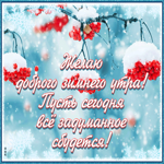 Открытка Желаю доброго зимнего утра! Пусть сегодня все задуманное сбудется!